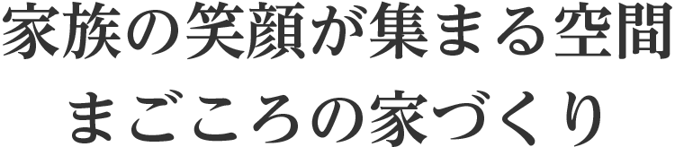 家族の笑顔が集まる空間
まごころの家づくり